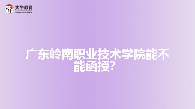 廣東嶺南職業(yè)技術學院能不能函授？