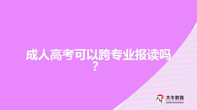 成人高考可以跨專業(yè)報(bào)讀嗎？