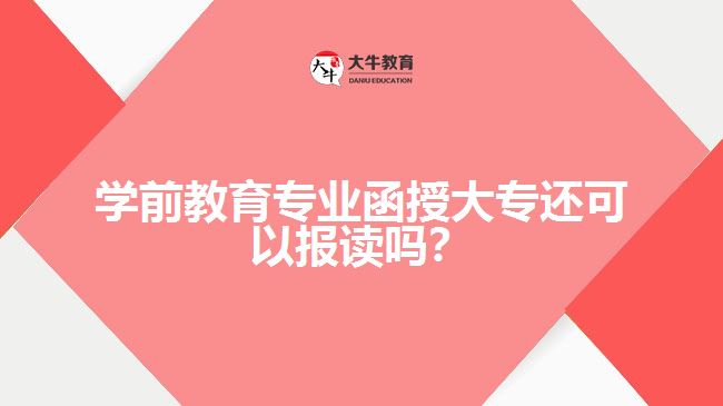 學(xué)前教育專業(yè)函授大專還可以報讀嗎？
