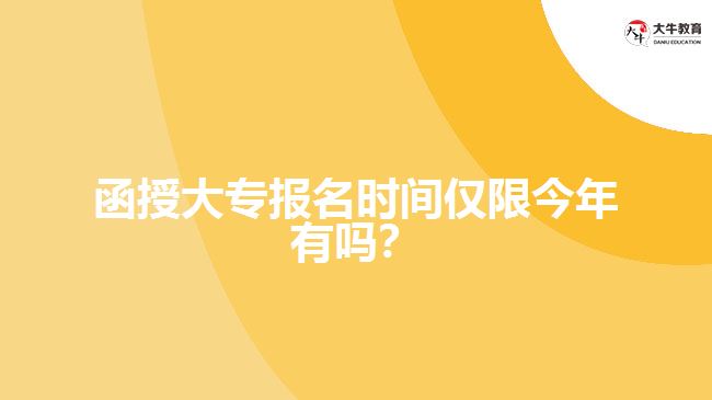 函授大專報(bào)名時(shí)間僅限今年有嗎？