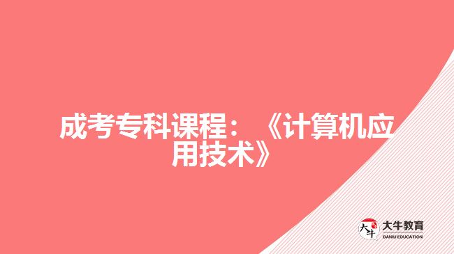 成考?？普n程：《計(jì)算機(jī)應(yīng)用技術(shù)》