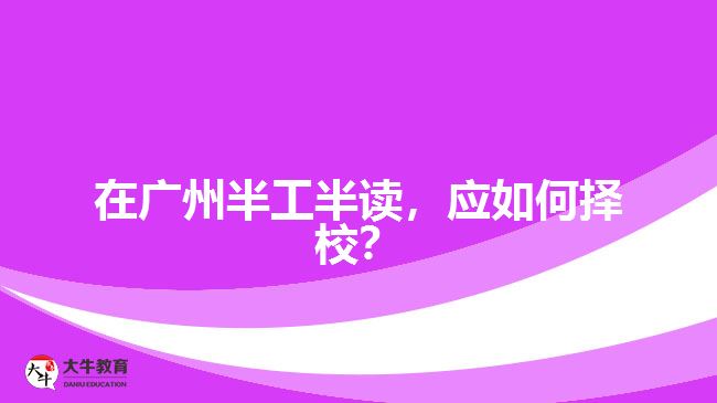 在廣州半工半讀，應(yīng)如何擇校？