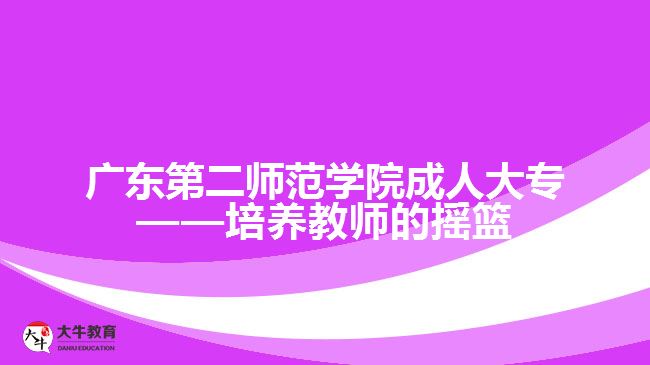 廣東第二師范學(xué)院成人大?！囵B(yǎng)教師的搖籃