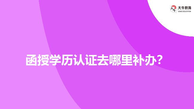 函授學(xué)歷認(rèn)證去哪里補(bǔ)辦？