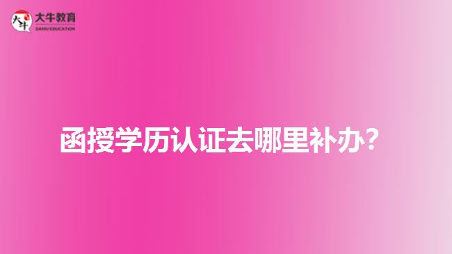 函授學歷認證去哪里補辦