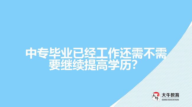 中專畢業(yè)已經(jīng)工作還需不需要繼續(xù)提高學(xué)歷？