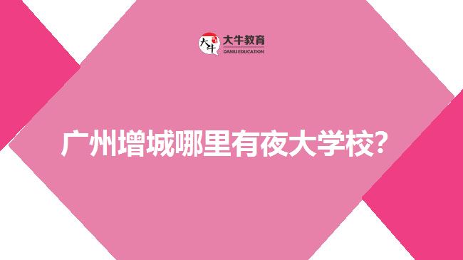 廣州增城哪里有夜大學(xué)校？