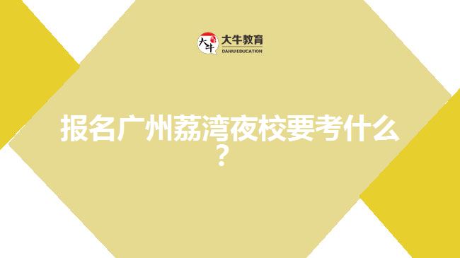 報名廣州荔灣夜校要考什么？