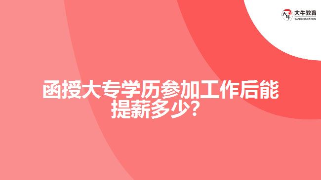 函授大專(zhuān)學(xué)歷參加工作后能提薪多少？
