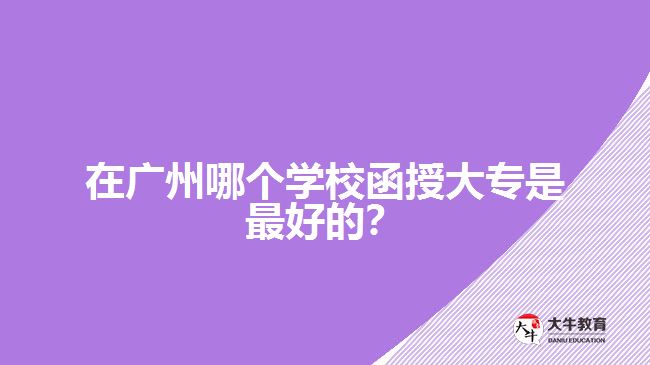 在廣州哪個(gè)學(xué)校函授大專是最好的？