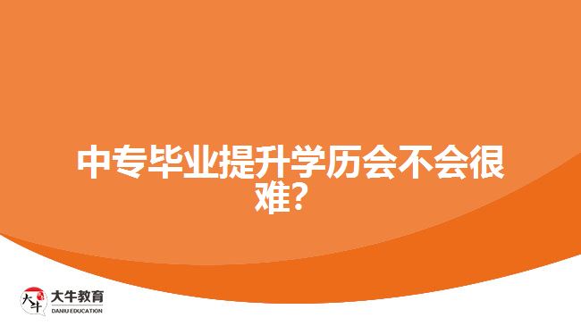 中專畢業(yè)提升學(xué)歷會(huì)不會(huì)很難？