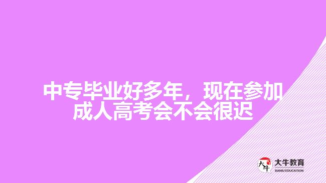 中專畢業(yè)好多年，現(xiàn)在參加成人高考會不會很遲？