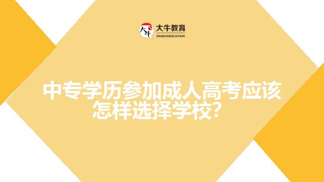 中專學(xué)歷參加成人高考應(yīng)該怎樣選擇學(xué)校？