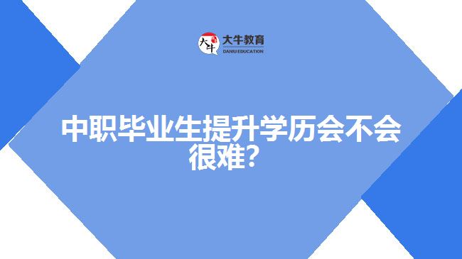 中職畢業(yè)生提升學(xué)歷會不會很難？