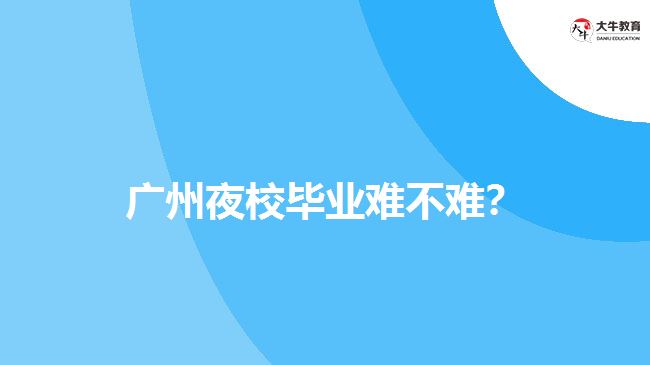 廣州夜校畢業(yè)難不難？