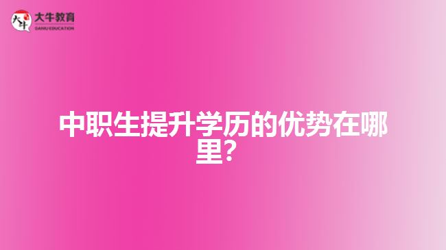 中職生提升學(xué)歷的優(yōu)勢(shì)在哪里？