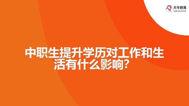 中職生提升學(xué)歷對(duì)工作和生活有什么影響？