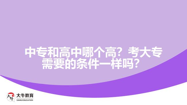 中專(zhuān)和高中哪個(gè)高？考大專(zhuān)需要的條件一樣嗎？