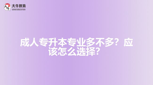 成人專升本專業(yè)多不多？應(yīng)該怎么選擇？