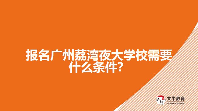 報名廣州荔灣夜大學校需要什么條件？