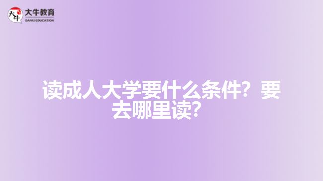 讀成人大學(xué)要什么條件？要去哪里讀？