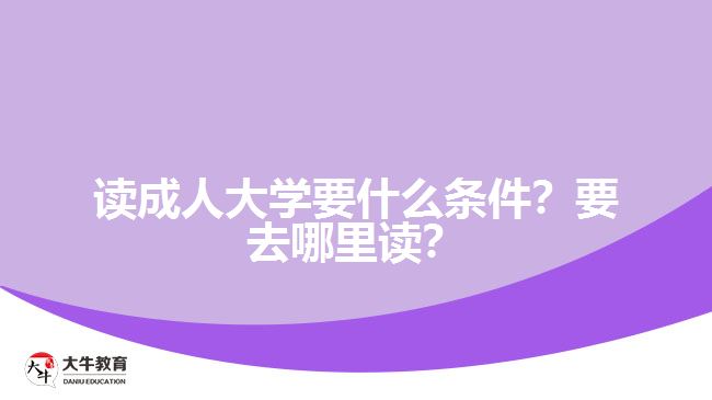 讀成人大學(xué)要什么條件？要去哪里讀？