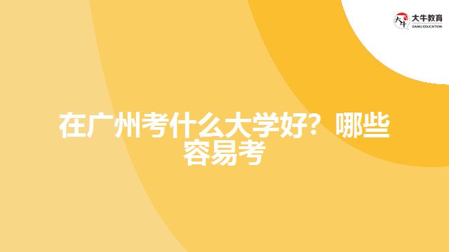 在廣州考什么大學好？哪些容易考？