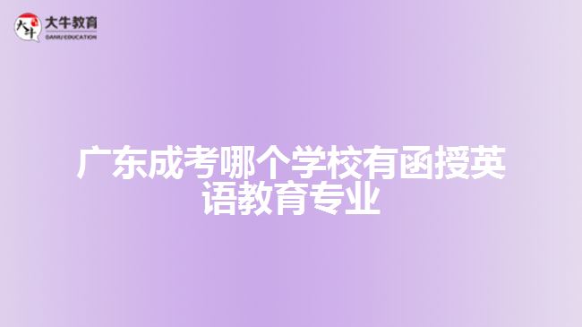 廣東成考哪個(gè)學(xué)校有函授英語(yǔ)教育專(zhuān)業(yè)？
