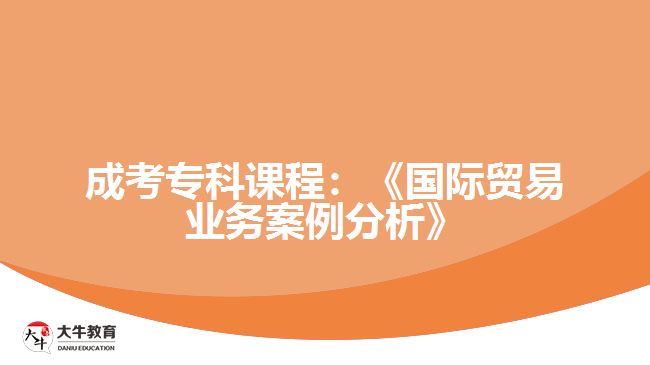 成考專科課程：《國(guó)際貿(mào)易業(yè)務(wù)案例分析》
