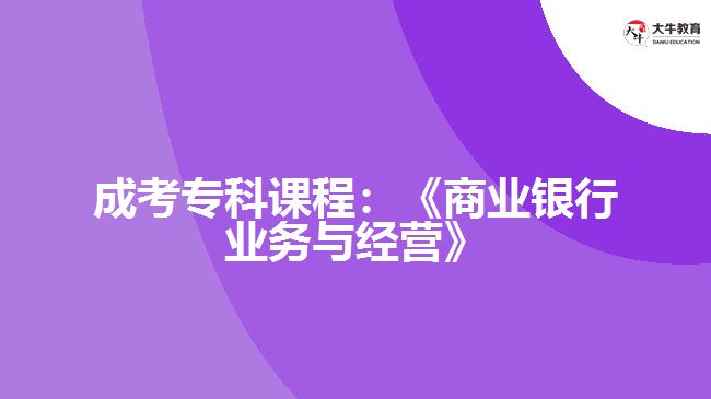 成考?？普n程：《商業(yè)銀行業(yè)務(wù)與經(jīng)營》
