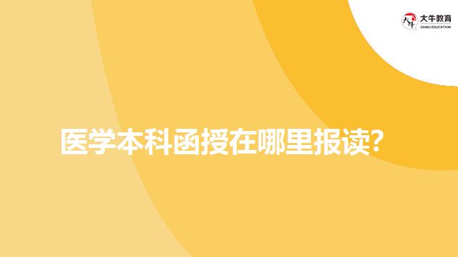 醫(yī)學本科函授在哪里報讀？