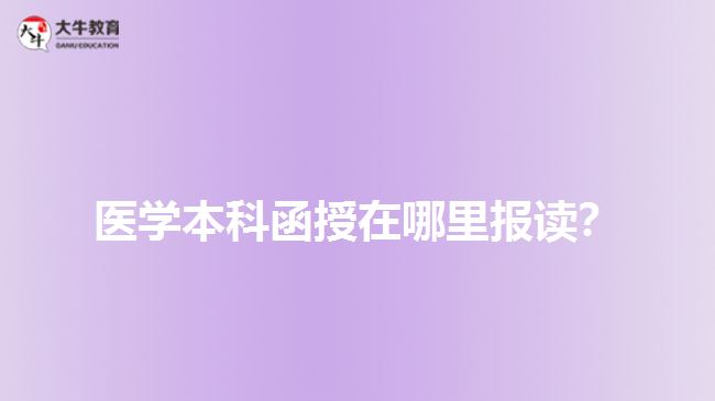 醫(yī)學(xué)本科函授在哪里報(bào)讀？