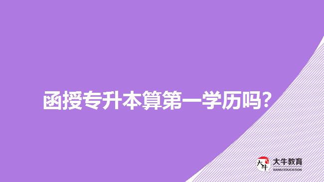 函授專(zhuān)升本算第一學(xué)歷嗎？