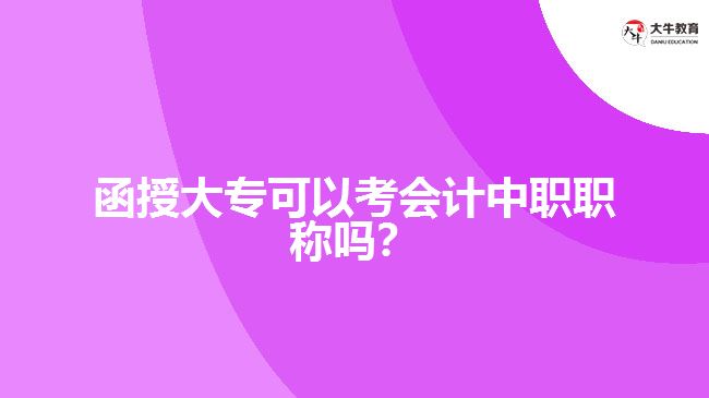 函授大?？梢钥紩?huì)計(jì)中職職稱嗎？