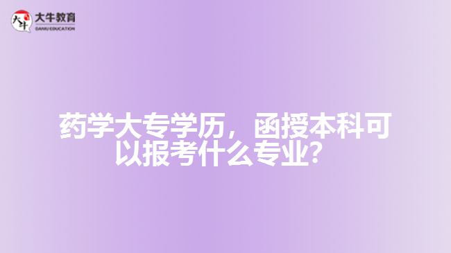 藥學(xué)大專學(xué)歷，函授本科可以報(bào)考什么專業(yè)？