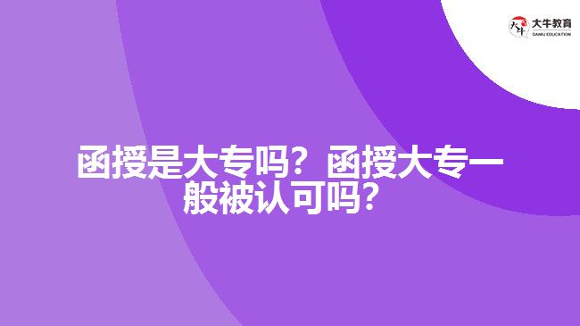 函授是大專嗎？函授大專一般被認(rèn)可嗎？