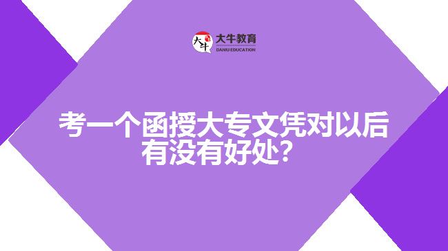 考一個函授大專文憑對以后有沒有好處？