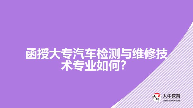 函授大專汽車檢測與維修技術(shù)專業(yè)如何？