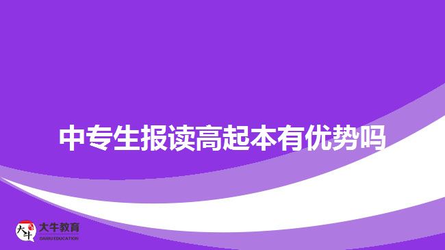 中專生報(bào)讀高起本有優(yōu)勢(shì)嗎？