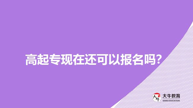 高起?，F(xiàn)在還可以報名嗎？