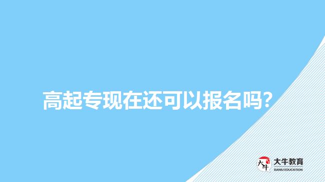 高起專現(xiàn)在還可以報名嗎？
