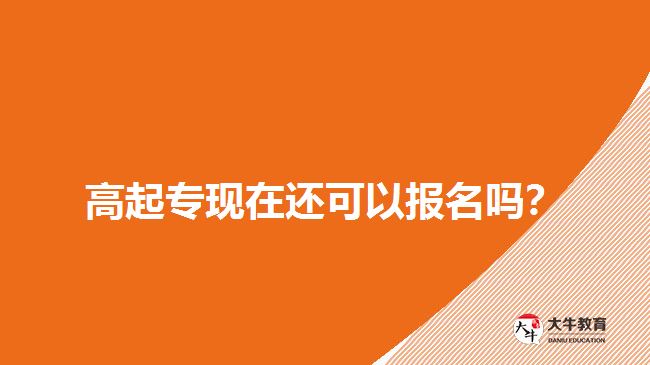 高起專現(xiàn)在還可以報名嗎？