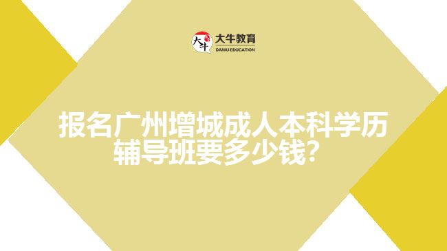 報名廣州增城成人本科學歷輔導班要多少錢？