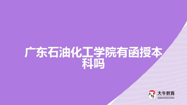 廣東石油化工學(xué)院有函授本科嗎？