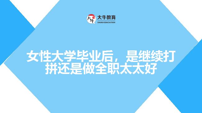 女性大學(xué)畢業(yè)后，是繼續(xù)打拼還是做全職太太好