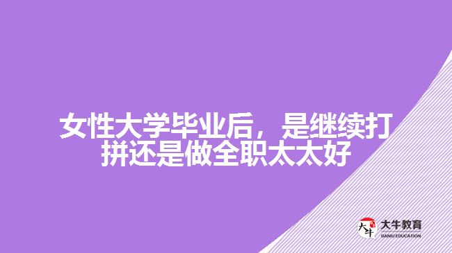 女性大學(xué)畢業(yè)后，是繼續(xù)打拼還是做全職太太好