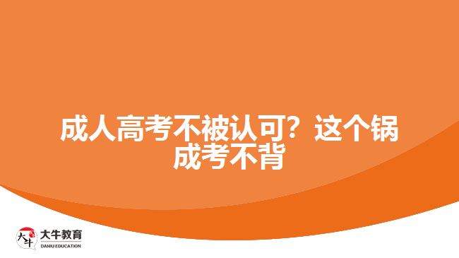 成人高考不被認(rèn)可？這個(gè)鍋成考不背
