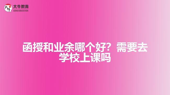 函授和業(yè)余哪個(gè)好？需要去學(xué)校上課嗎