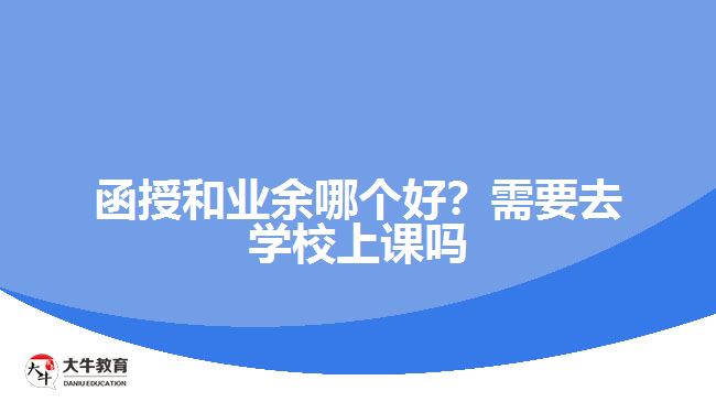 函授和業(yè)余哪個好？需要去學校上課嗎