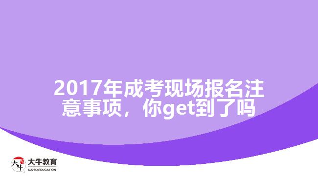 2017年成考現(xiàn)場(chǎng)報(bào)名注意事項(xiàng)，你get到了嗎